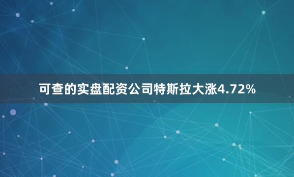 可查的实盘配资公司特斯拉大涨4.72%