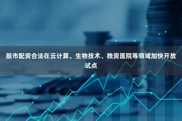 股市配资合法在云计算、生物技术、独资医院等领域加快开放试点