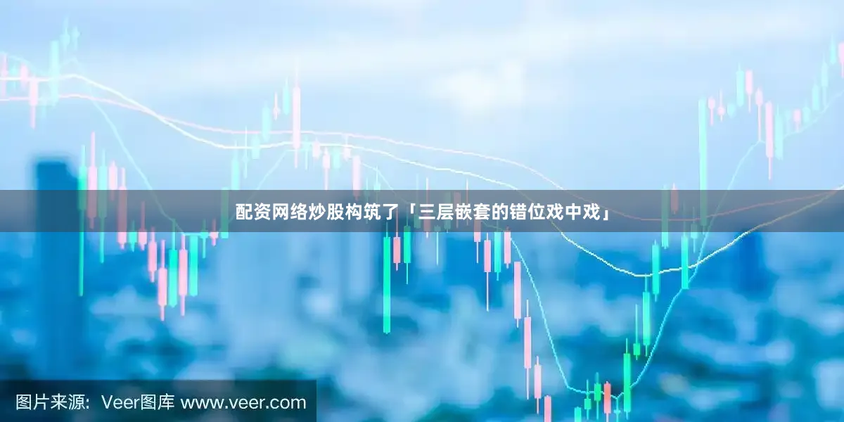 配资网络炒股构筑了「三层嵌套的错位戏中戏」