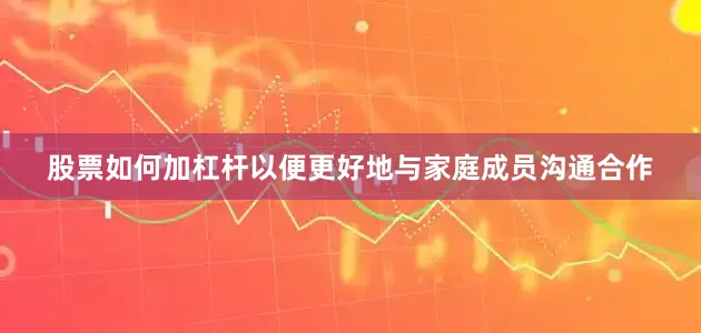 股票如何加杠杆以便更好地与家庭成员沟通合作