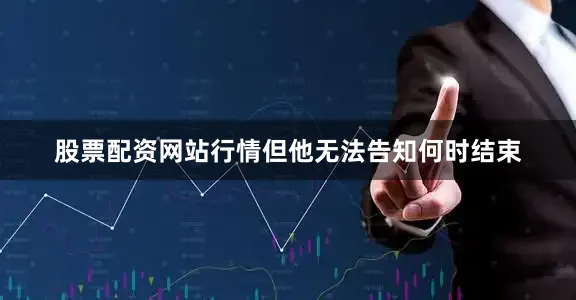 股票配资网站行情但他无法告知何时结束