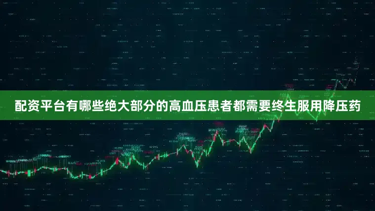 配资平台有哪些绝大部分的高血压患者都需要终生服用降压药