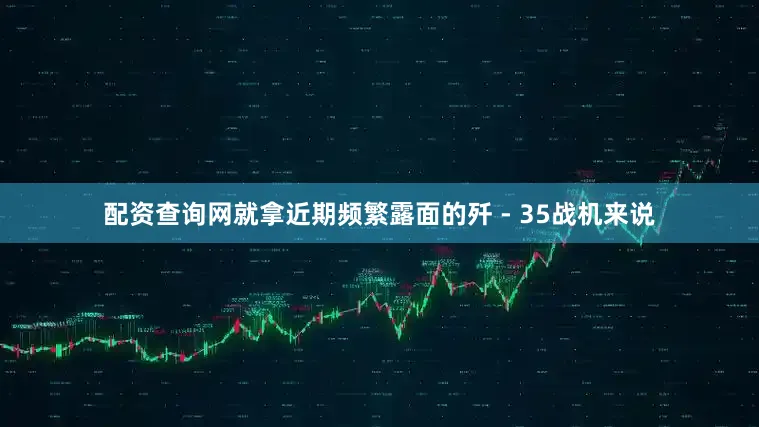 配资查询网就拿近期频繁露面的歼 - 35战机来说