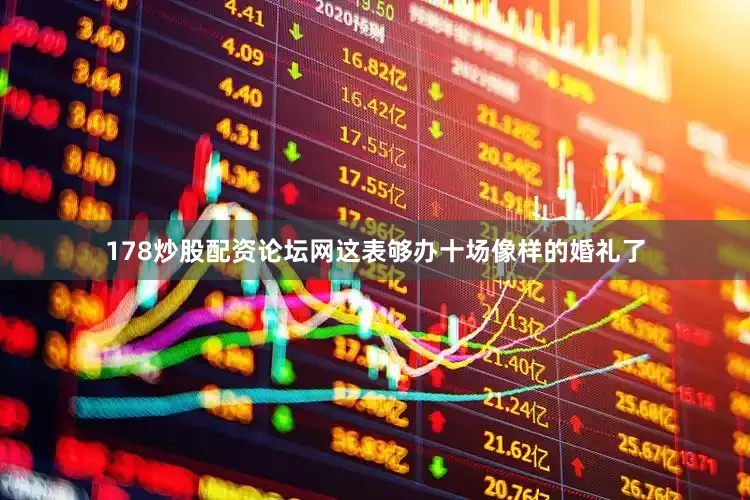178炒股配资论坛网这表够办十场像样的婚礼了