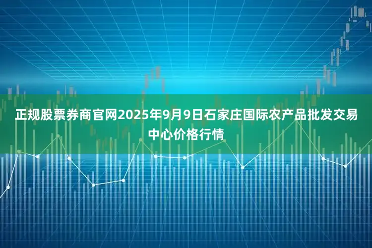 正规股票券商官网2025年9月9日石家庄国际农产品批发交易中心价格行情