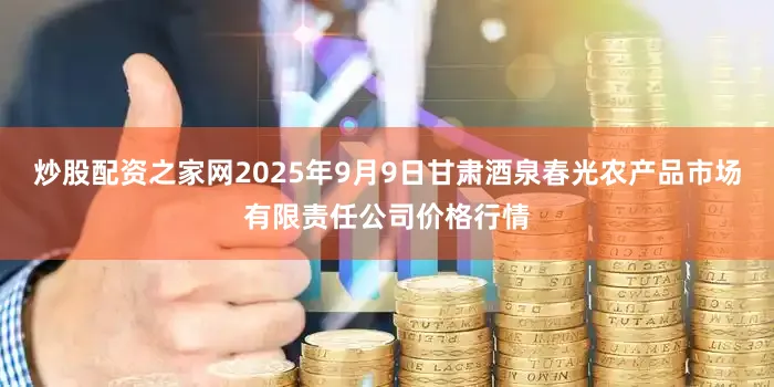 炒股配资之家网2025年9月9日甘肃酒泉春光农产品市场有限责任公司价格行情