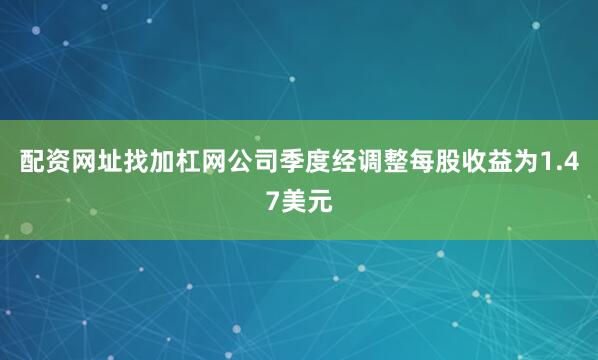 配资网址找加杠网公司季度经调整每股收益为1.47美元