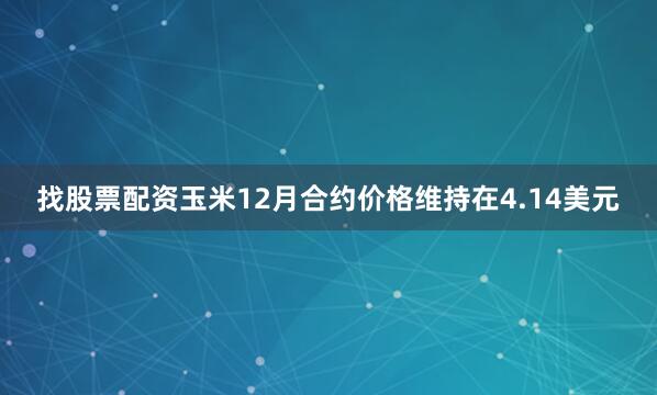 找股票配资玉米12月合约价格维持在4.14美元