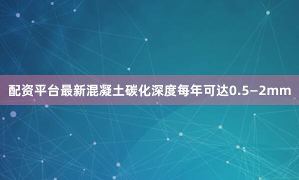 配资平台最新混凝土碳化深度每年可达0.5—2mm