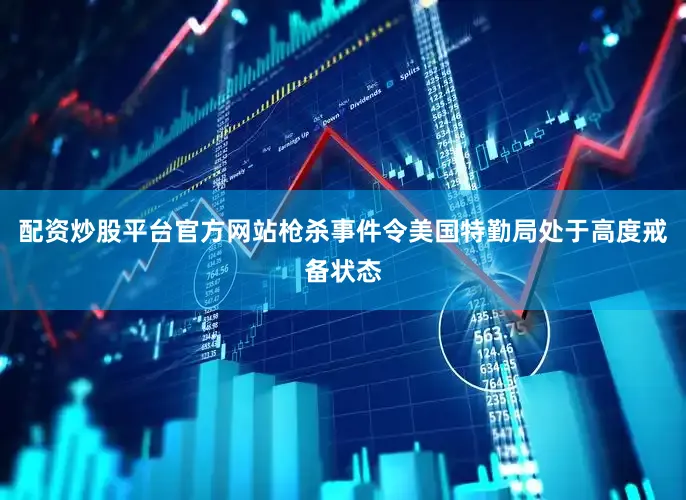 配资炒股平台官方网站枪杀事件令美国特勤局处于高度戒备状态