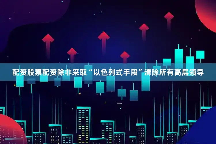 配资股票配资除非采取“以色列式手段”清除所有高层领导