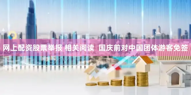 网上配资股票举报 相关阅读  国庆前对中国团体游客免签