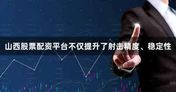 山西股票配资平台不仅提升了射击精度、稳定性