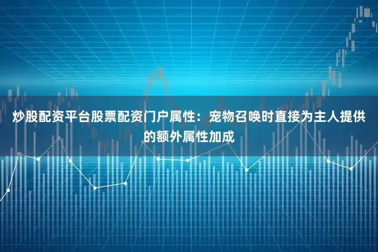 炒股配资平台股票配资门户属性：宠物召唤时直接为主人提供的额外属性加成